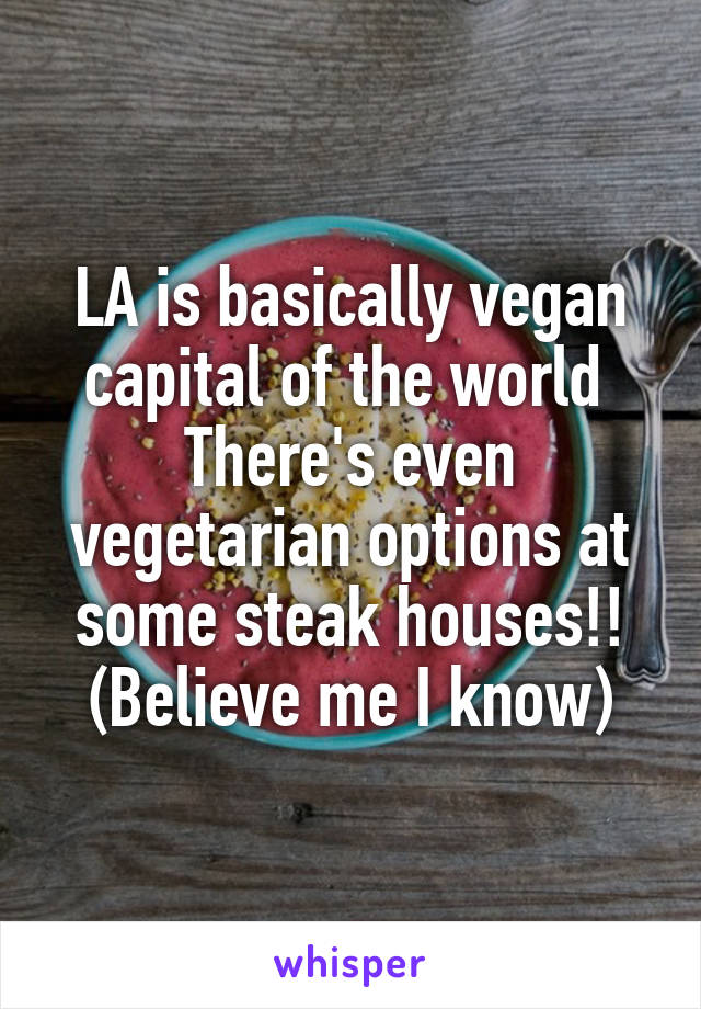 LA is basically vegan capital of the world 
There's even vegetarian options at some steak houses!!
(Believe me I know)