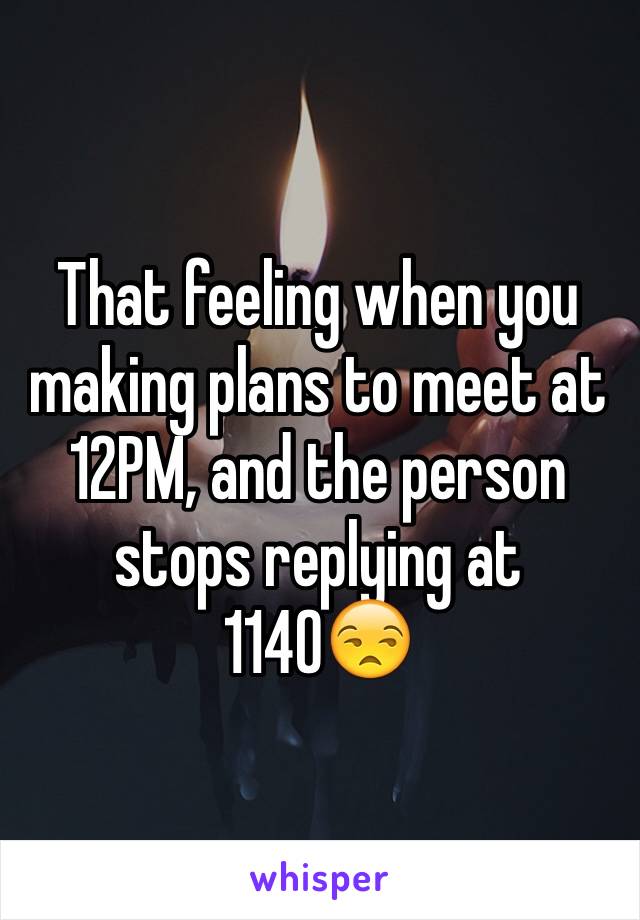 That feeling when you making plans to meet at 12PM, and the person stops replying at 1140😒