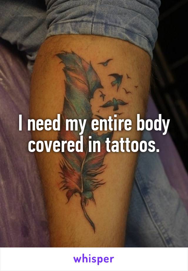 I need my entire body covered in tattoos.