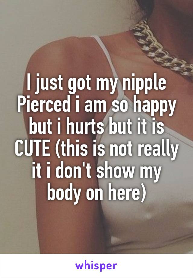 I just got my nipple Pierced i am so happy but i hurts but it is CUTE (this is not really it i don't show my body on here)