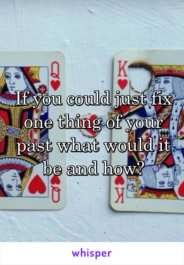 If you could just fix one thing of your past what would it be and how?