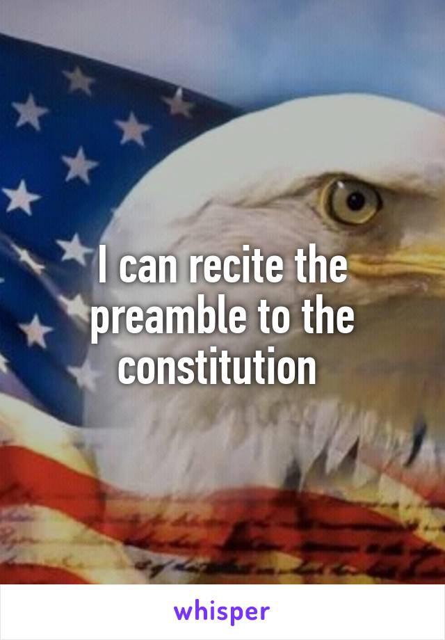 I can recite the preamble to the constitution 