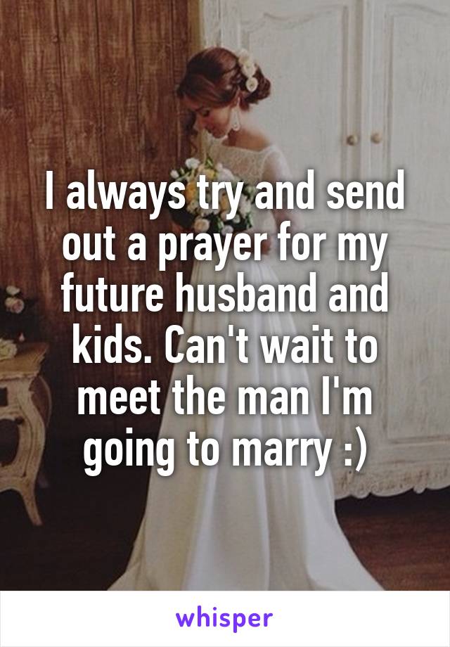 I always try and send out a prayer for my future husband and kids. Can't wait to meet the man I'm going to marry :)