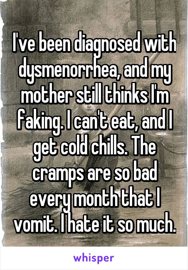 I've been diagnosed with dysmenorrhea, and my mother still thinks I'm faking. I can't eat, and I get cold chills. The cramps are so bad every month that I vomit. I hate it so much.