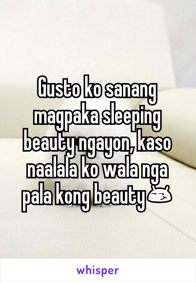 Gusto ko sanang magpaka sleeping beauty ngayon, kaso naalala ko wala nga pala kong beauty😏