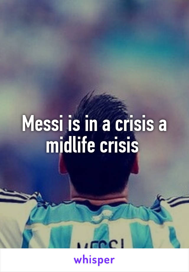 Messi is in a crisis a midlife crisis 