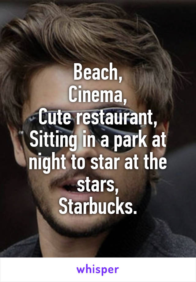 Beach,
Cinema,
Cute restaurant,
Sitting in a park at night to star at the stars,
Starbucks.