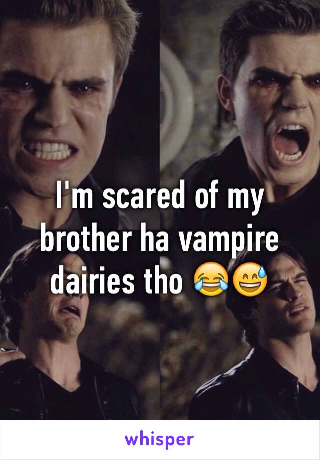 I'm scared of my brother ha vampire dairies tho 😂😅