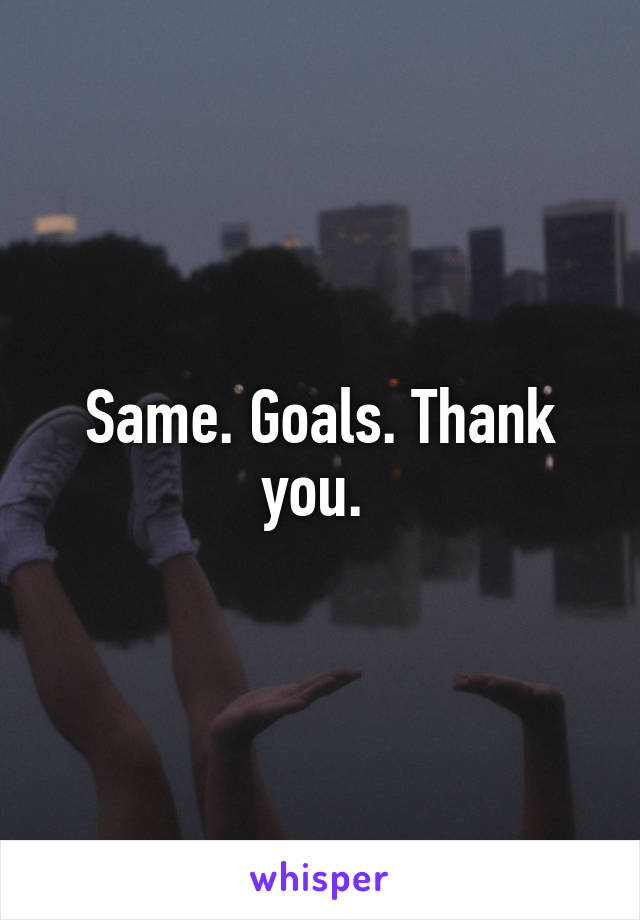Same. Goals. Thank you. 