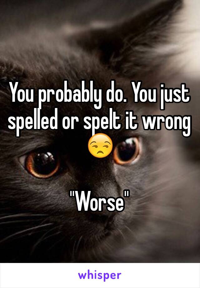 You probably do. You just spelled or spelt it wrong 😒

"Worse"