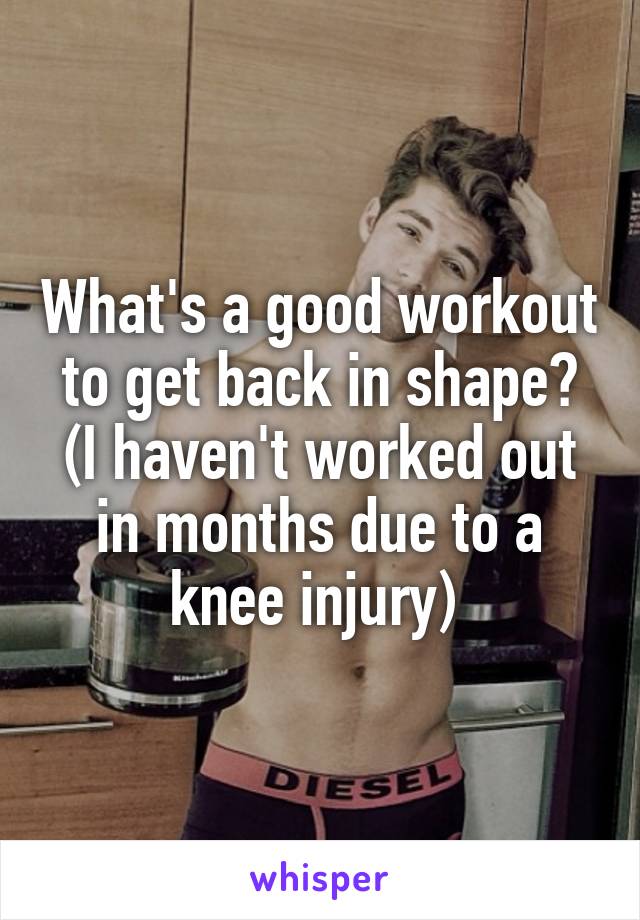 What's a good workout to get back in shape? (I haven't worked out in months due to a knee injury) 