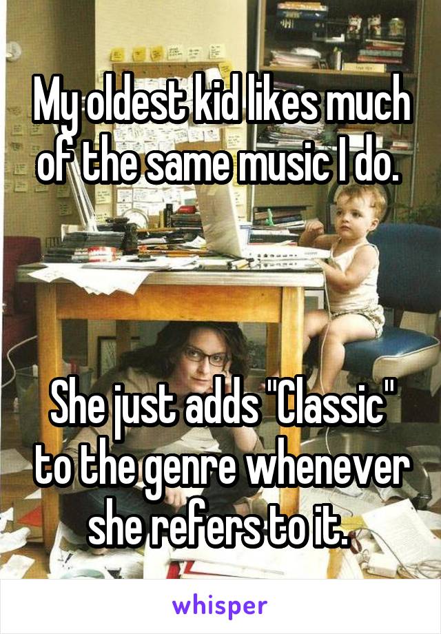 My oldest kid likes much of the same music I do. 



She just adds "Classic" to the genre whenever she refers to it. 