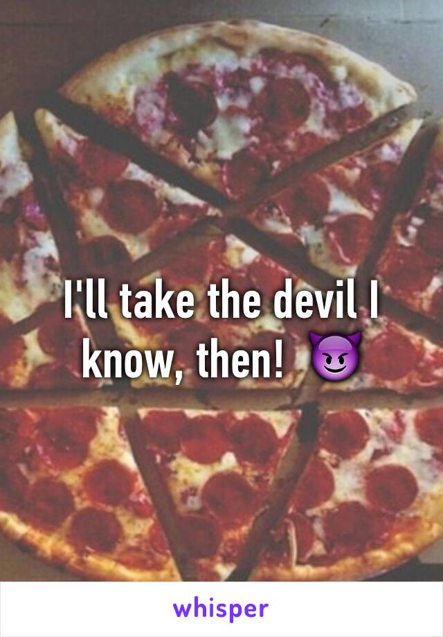 I'll take the devil I know, then!  😈