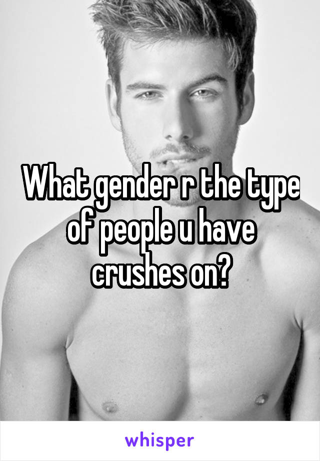 What gender r the type of people u have crushes on?