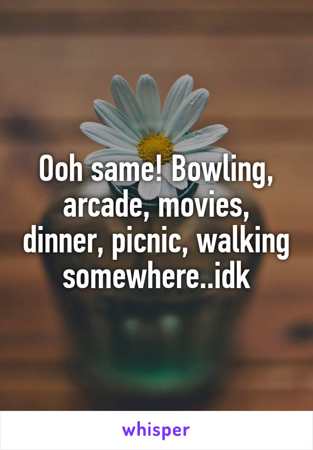 Ooh same! Bowling, arcade, movies, dinner, picnic, walking somewhere..idk