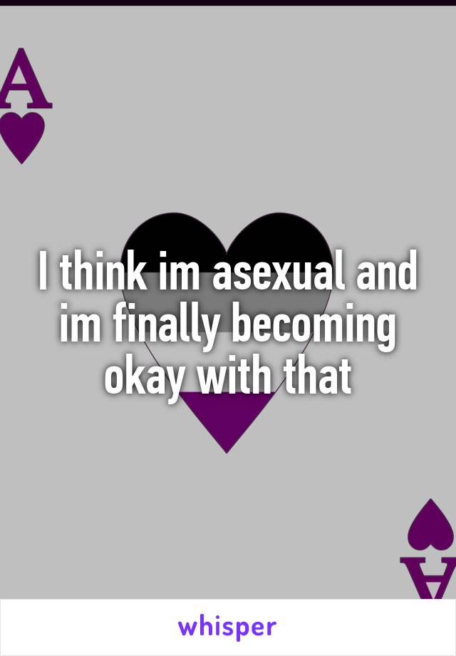 I think im asexual and im finally becoming okay with that