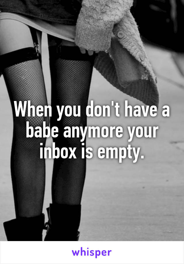 When you don't have a babe anymore your inbox is empty.