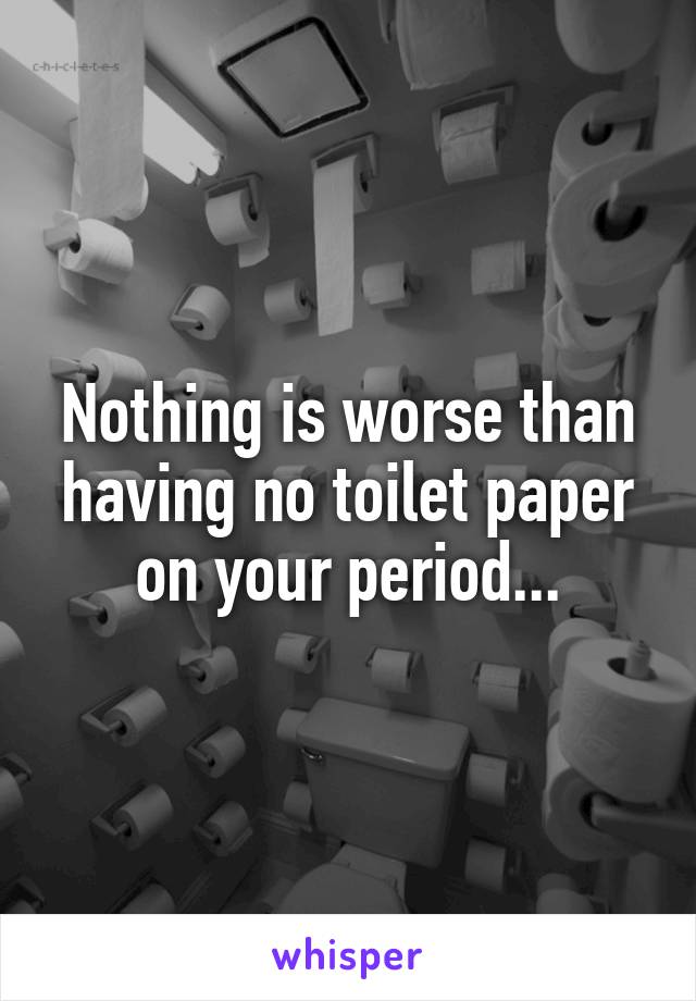 Nothing is worse than having no toilet paper on your period...