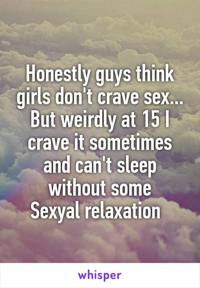 Honestly guys think girls don't crave sex... But weirdly at 15 I crave it sometimes and can't sleep without some
Sexyal relaxation  