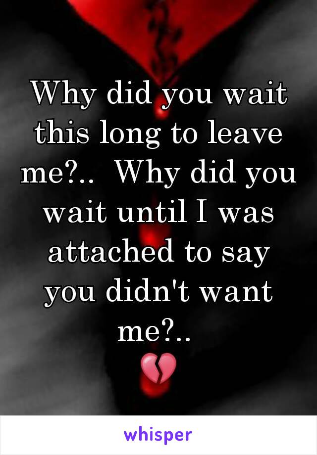 Why did you wait this long to leave me?..  Why did you wait until I was attached to say you didn't want me?.. 
💔