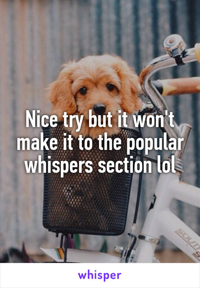 Nice try but it won't make it to the popular whispers section lol