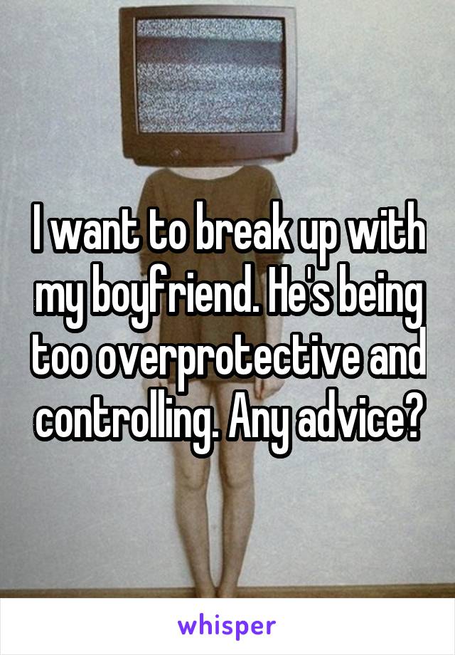 I want to break up with my boyfriend. He's being too overprotective and controlling. Any advice?