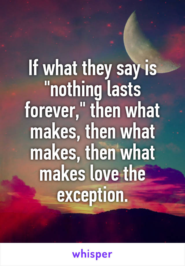 If what they say is "nothing lasts forever," then what makes, then what makes, then what makes love the exception.