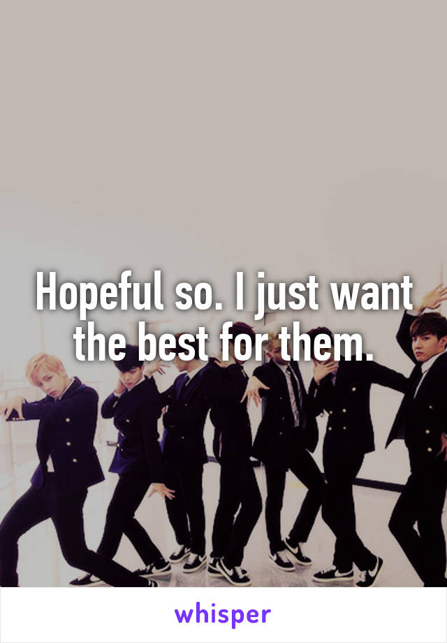 Hopeful so. I just want the best for them.