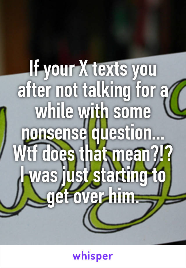 If your X texts you after not talking for a while with some nonsense question... Wtf does that mean?!?
I was just starting to get over him.