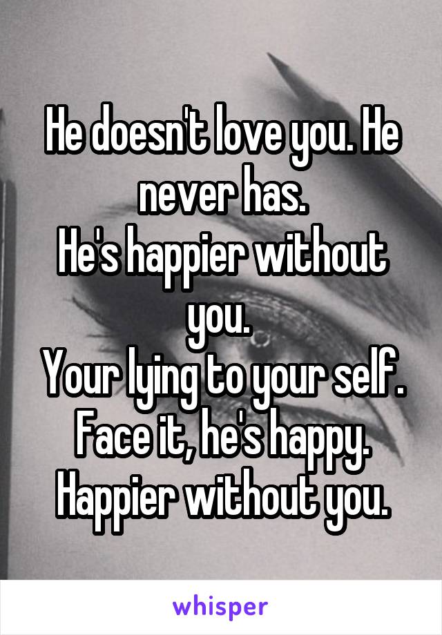 He doesn't love you. He never has.
He's happier without you. 
Your lying to your self. Face it, he's happy. Happier without you.