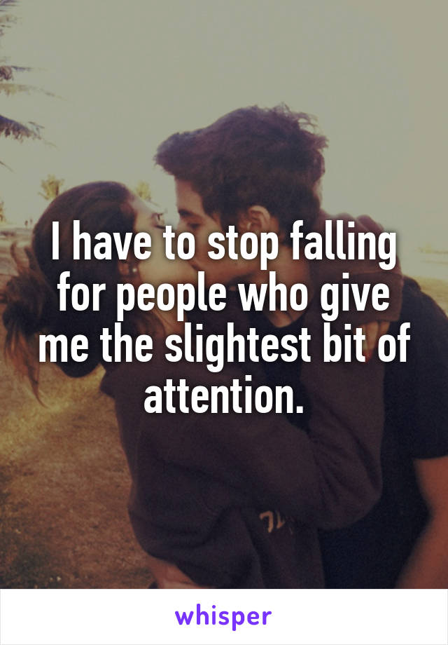 I have to stop falling for people who give me the slightest bit of attention.