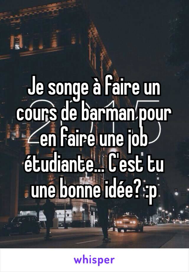 Je songe à faire un cours de barman pour en faire une job étudiante... C'est tu une bonne idée? :p