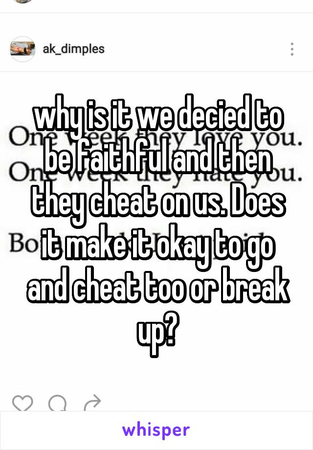 why is it we decied to be faithful and then they cheat on us. Does it make it okay to go and cheat too or break up?