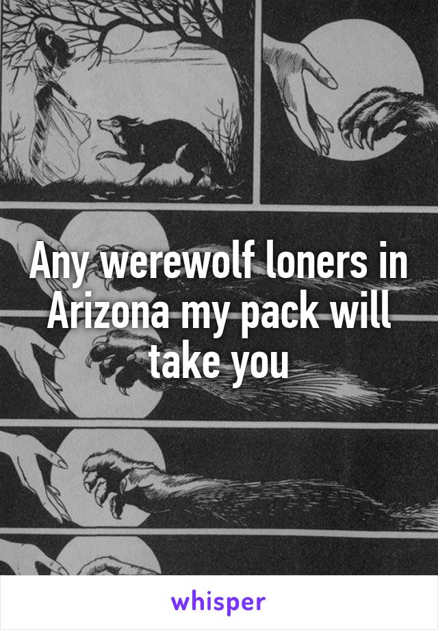 Any werewolf loners in Arizona my pack will take you