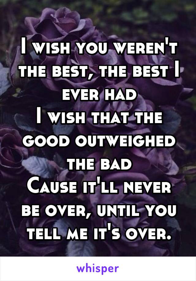 I wish you weren't the best, the best I ever had
I wish that the good outweighed the bad
Cause it'll never be over, until you tell me it's over.