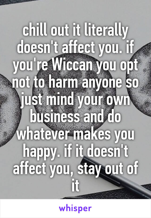 chill out it literally doesn't affect you. if you're Wiccan you opt not to harm anyone so just mind your own business and do whatever makes you happy. if it doesn't affect you, stay out of it