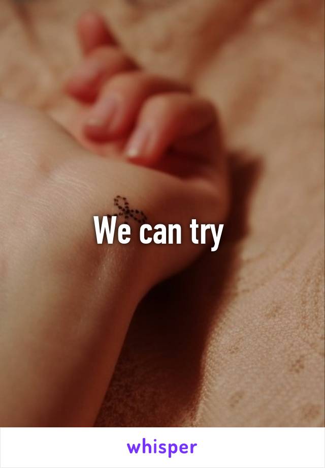 We can try 