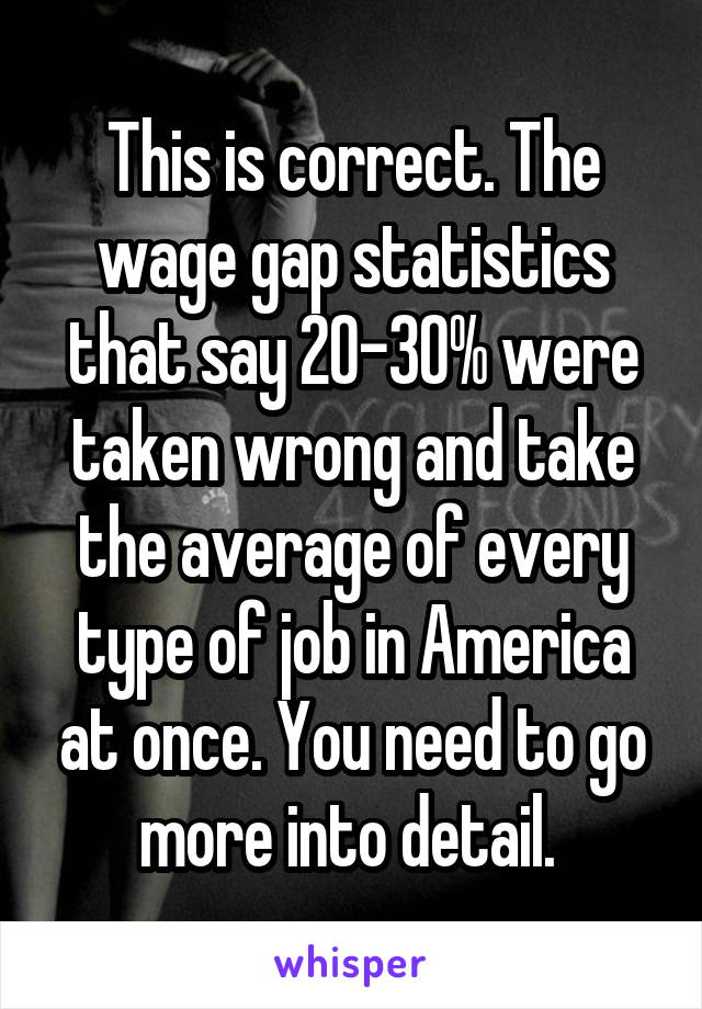 This is correct. The wage gap statistics that say 20-30% were taken wrong and take the average of every type of job in America at once. You need to go more into detail. 