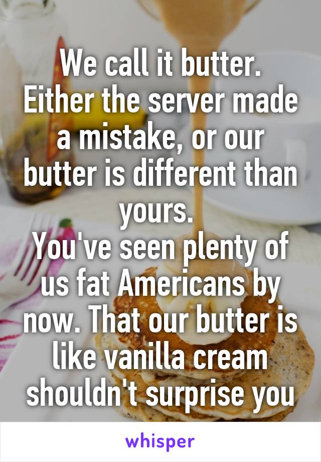 We call it butter. Either the server made a mistake, or our butter is different than yours. 
You've seen plenty of us fat Americans by now. That our butter is like vanilla cream shouldn't surprise you