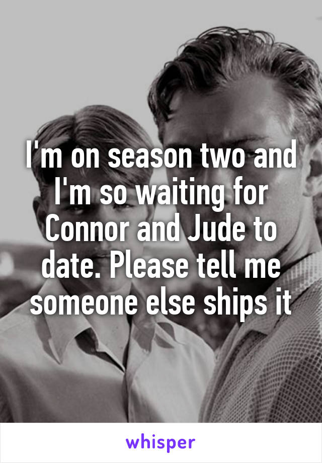 I'm on season two and I'm so waiting for Connor and Jude to date. Please tell me someone else ships it