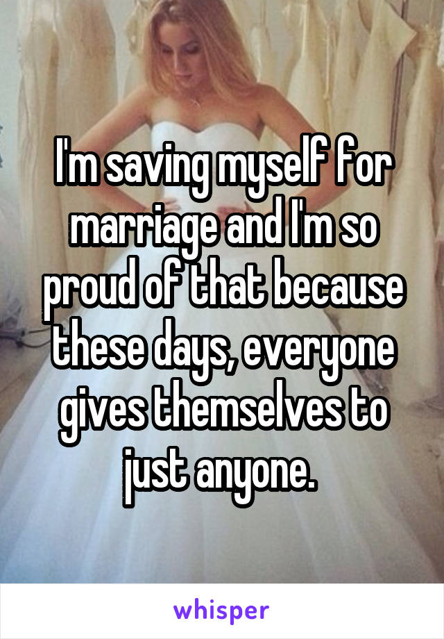 I'm saving myself for marriage and I'm so proud of that because these days, everyone gives themselves to just anyone. 