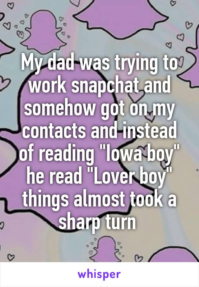 My dad was trying to work snapchat and somehow got on my contacts and instead of reading "Iowa boy" he read "Lover boy" things almost took a sharp turn 