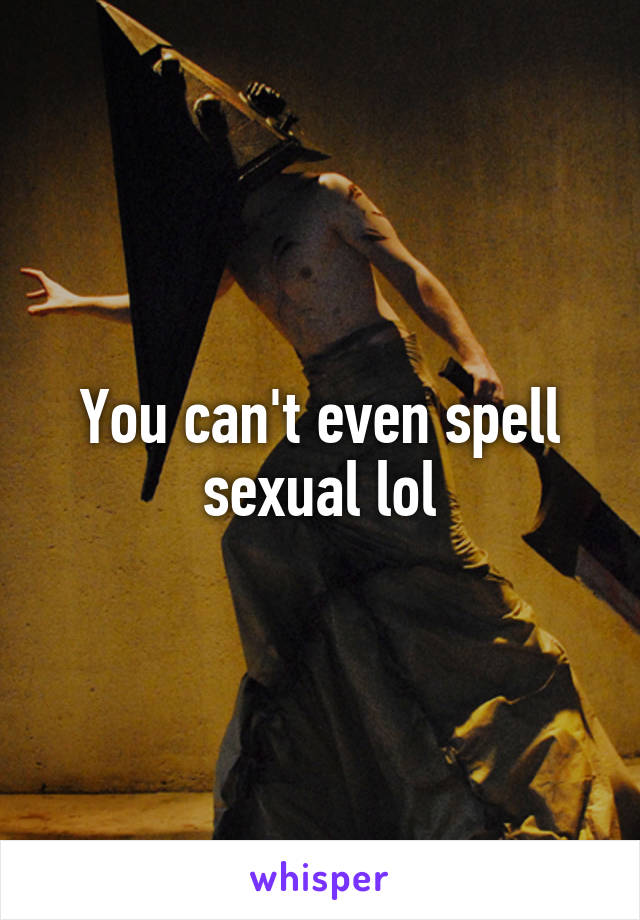 You can't even spell sexual lol