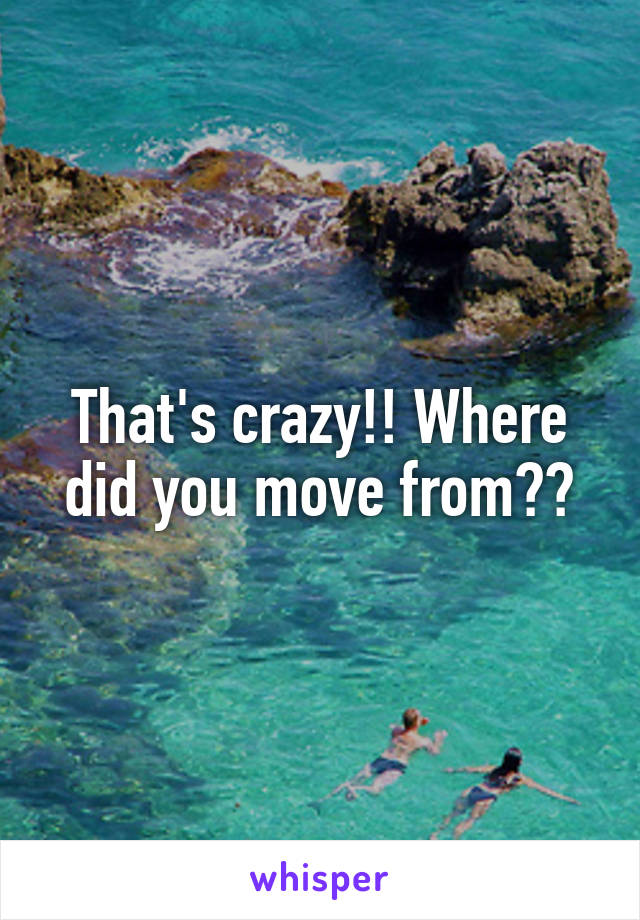 That's crazy!! Where did you move from??