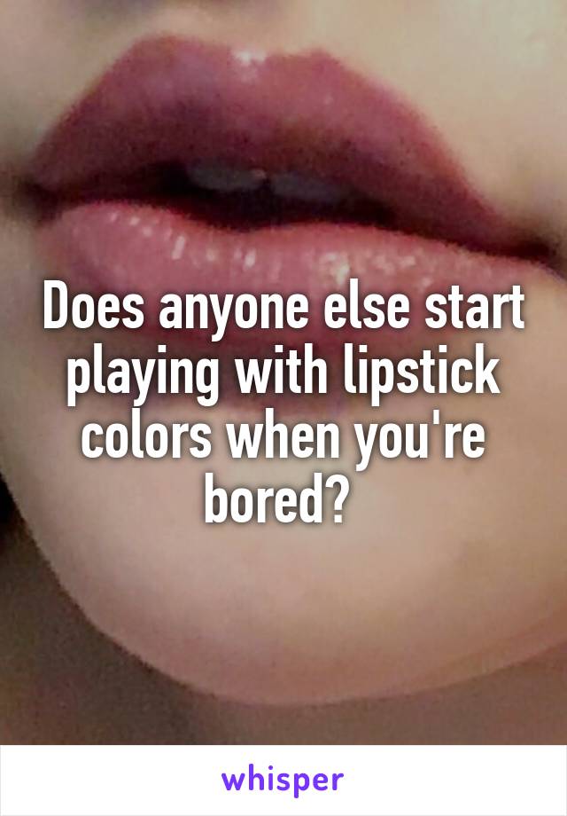 Does anyone else start playing with lipstick colors when you're bored? 