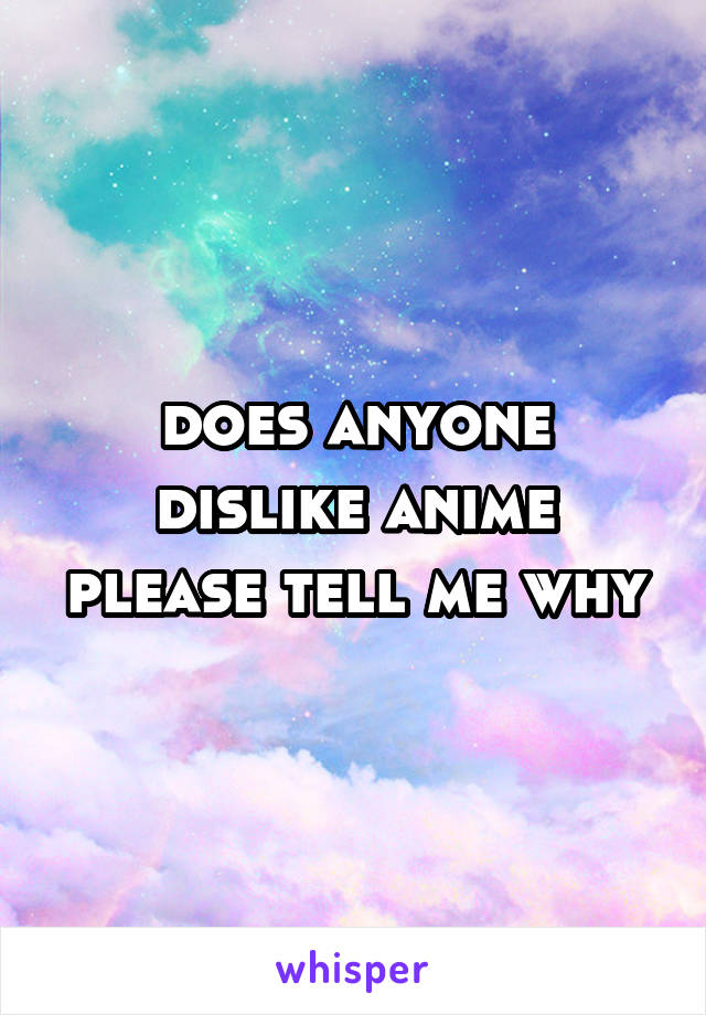 does anyone dislike anime please tell me why