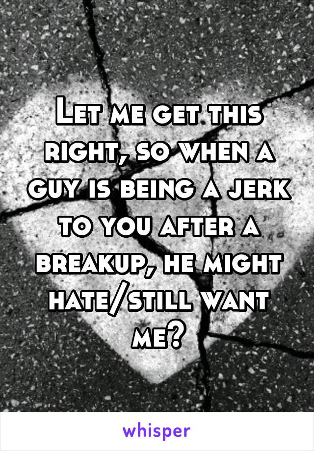 Let me get this right, so when a guy is being a jerk to you after a breakup, he might hate/still want me?