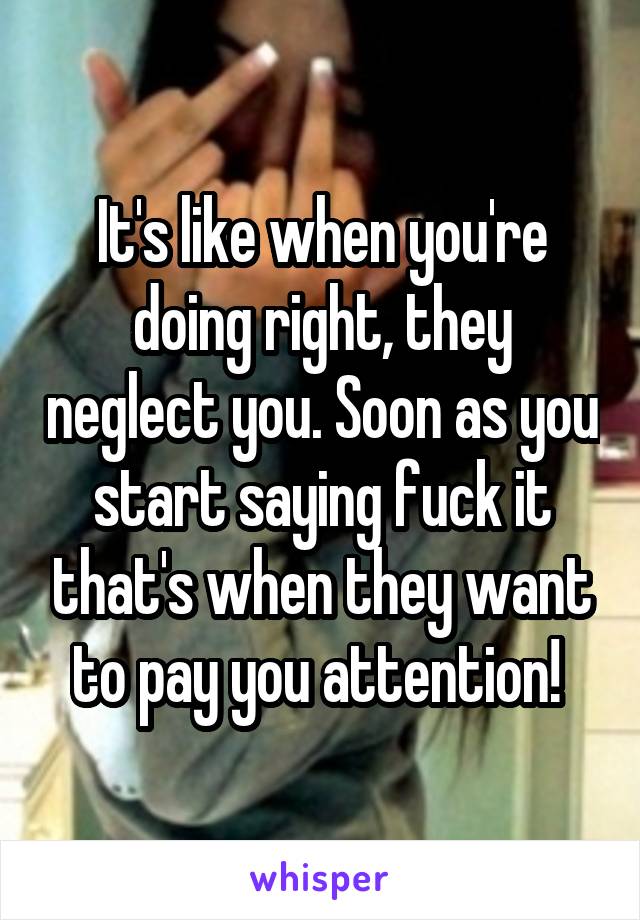 It's like when you're doing right, they neglect you. Soon as you start saying fuck it that's when they want to pay you attention! 