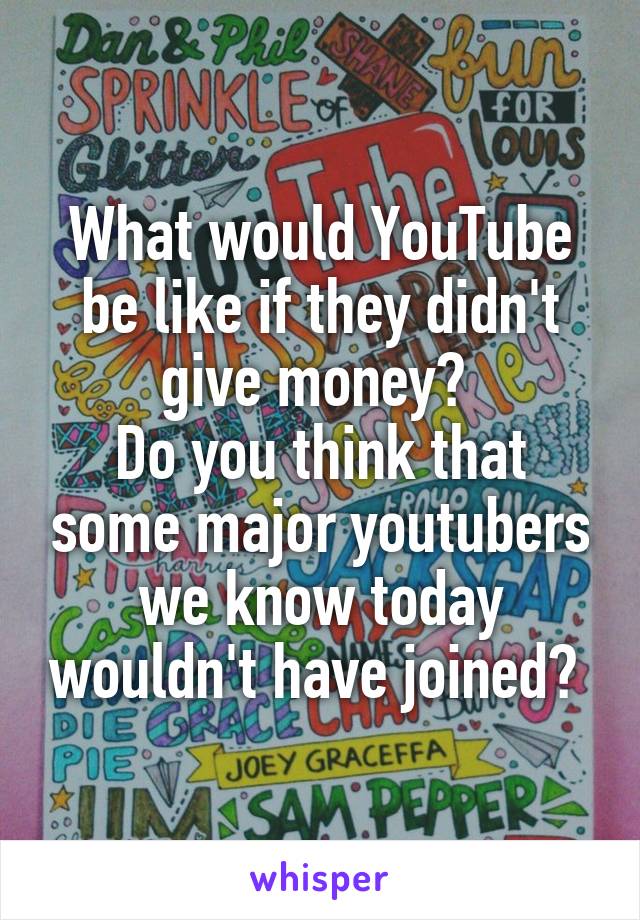 What would YouTube be like if they didn't give money? 
Do you think that some major youtubers we know today wouldn't have joined? 