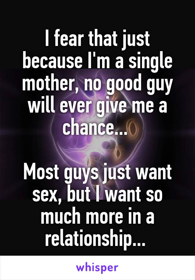 I fear that just because I'm a single mother, no good guy will ever give me a chance... 

Most guys just want sex, but I want so much more in a relationship... 